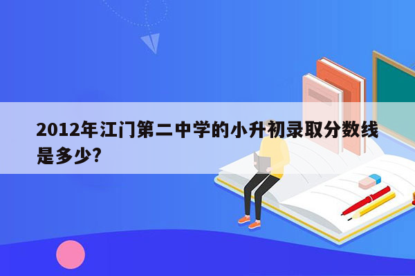 2012年江门第二中学的小升初录取分数线是多少?