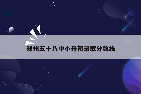 郑州五十八中小升初录取分数线