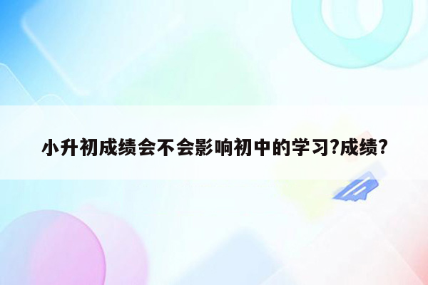 小升初成绩会不会影响初中的学习?成绩?