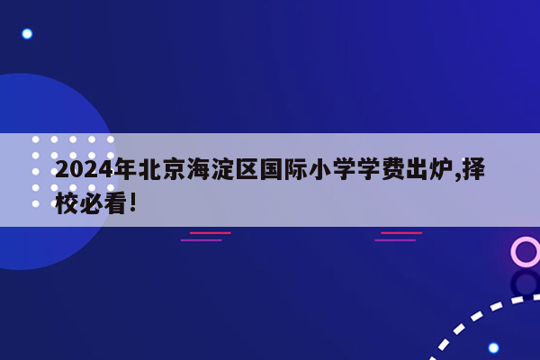 2024年北京海淀区国际小学学费出炉,择校必看!