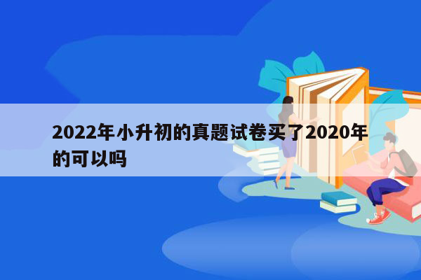 2022年小升初的真题试卷买了2020年的可以吗