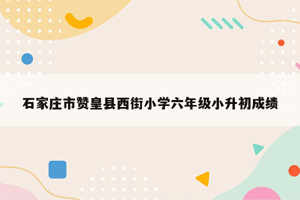 石家庄市赞皇县西街小学六年级小升初成绩