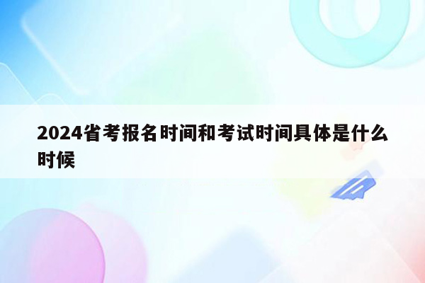 2024省考报名时间和考试时间具体是什么时候