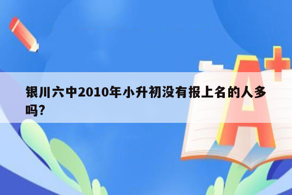 银川六中2010年小升初没有报上名的人多吗?