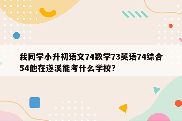 我同学小升初语文74数学73英语74综合54他在遂溪能考什么学校?