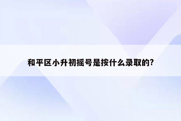 和平区小升初摇号是按什么录取的?