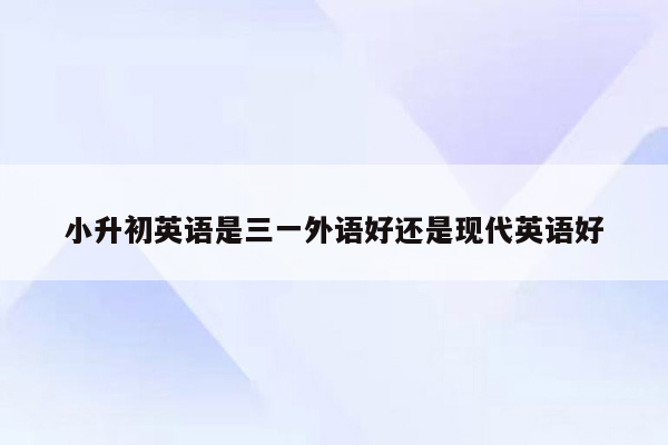 小升初英语是三一外语好还是现代英语好