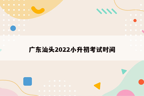 广东汕头2022小升初考试时间