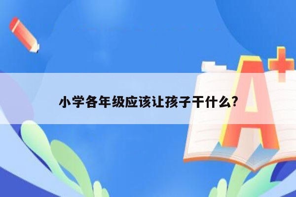 小学各年级应该让孩子干什么?