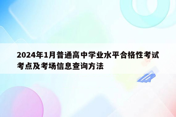 2024年1月普通高中学业水平合格性考试考点及考场信息查询方法