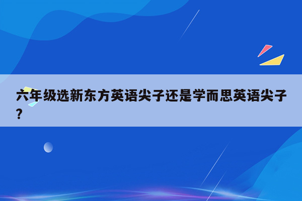 六年级选新东方英语尖子还是学而思英语尖子?