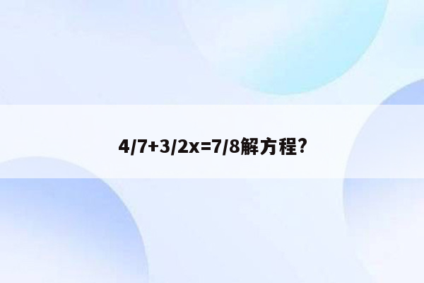 4/7+3/2x=7/8解方程?