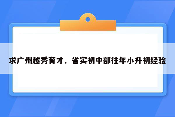 求广州越秀育才、省实初中部往年小升初经验