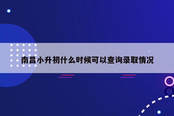 南昌小升初什么时候可以查询录取情况