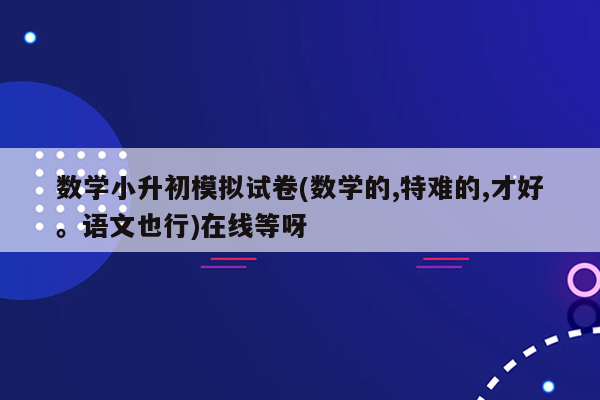 数学小升初模拟试卷(数学的,特难的,才好。语文也行)在线等呀