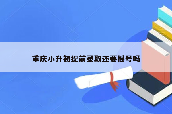 重庆小升初提前录取还要摇号吗