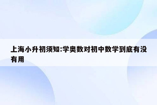 上海小升初须知:学奥数对初中数学到底有没有用