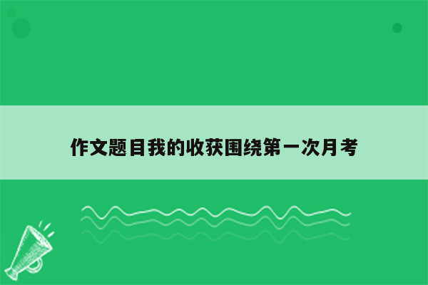 作文题目我的收获围绕第一次月考