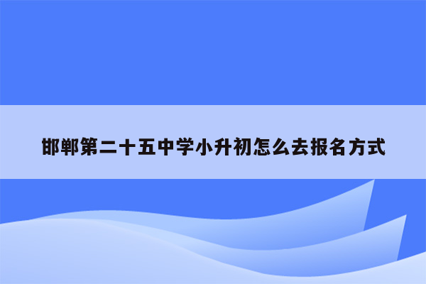 邯郸第二十五中学小升初怎么去报名方式