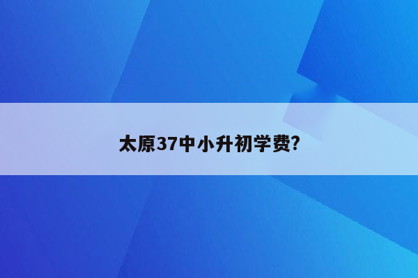 太原37中小升初学费?