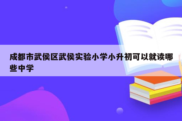 成都市武侯区武侯实验小学小升初可以就读哪些中学