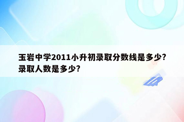 玉岩中学2011小升初录取分数线是多少?录取人数是多少?