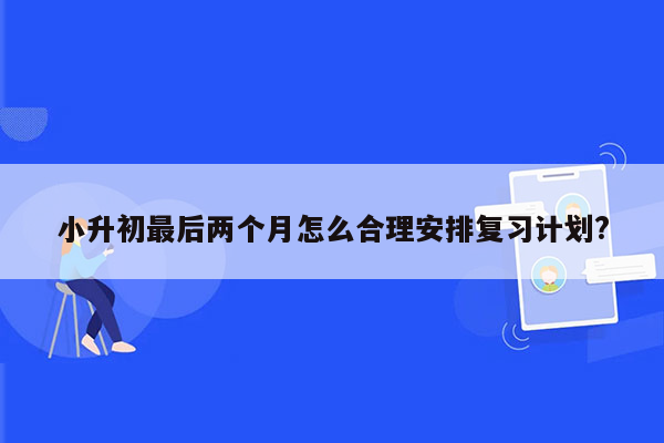 小升初最后两个月怎么合理安排复习计划?