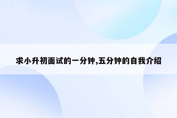 求小升初面试的一分钟,五分钟的自我介绍