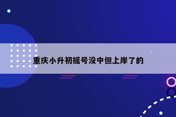 重庆小升初摇号没中但上岸了的