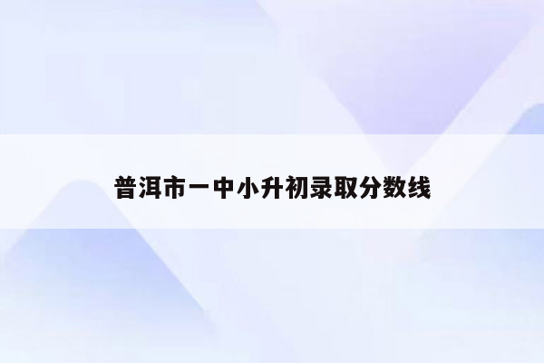 普洱市一中小升初录取分数线