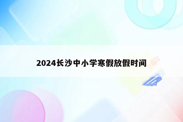 2024长沙中小学寒假放假时间