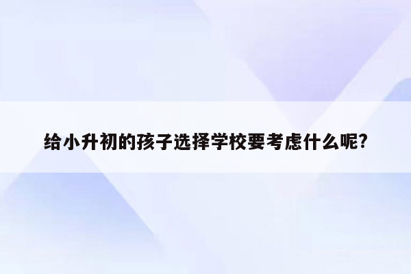 给小升初的孩子选择学校要考虑什么呢?