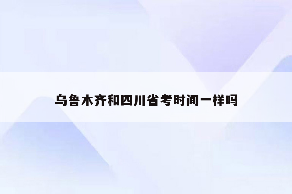 乌鲁木齐和四川省考时间一样吗