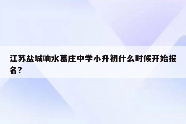 江苏盐城响水葛庄中学小升初什么时候开始报名?