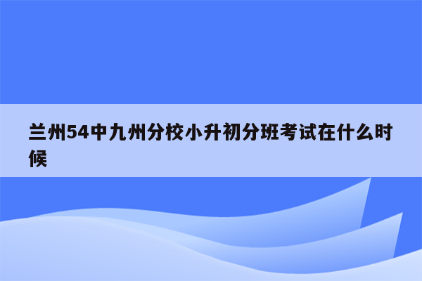 兰州54中九州分校小升初分班考试在什么时候