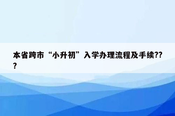 本省跨市“小升初”入学办理流程及手续???