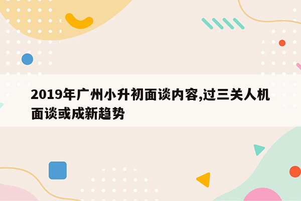 2019年广州小升初面谈内容,过三关人机面谈或成新趋势