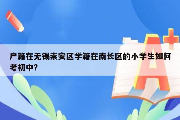 户籍在无锡崇安区学籍在南长区的小学生如何考初中?