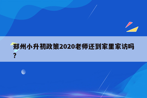 郑州小升初政策2020老师还到家里家访吗?