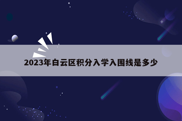 2023年白云区积分入学入围线是多少