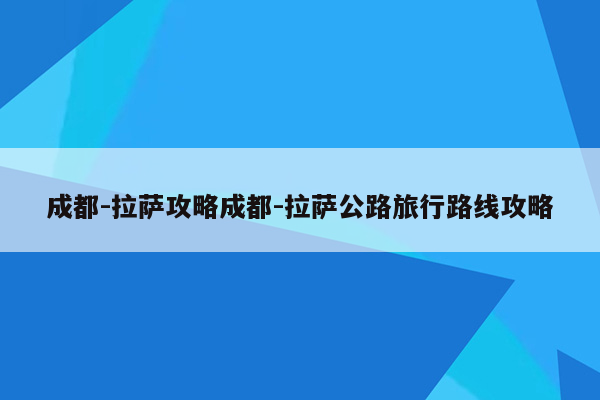 成都-拉萨攻略成都-拉萨公路旅行路线攻略