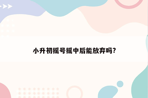 小升初摇号摇中后能放弃吗?