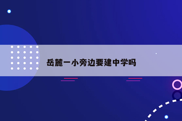 岳麓一小旁边要建中学吗