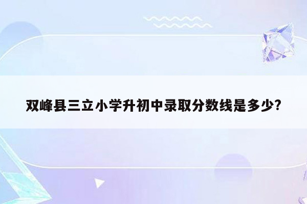 双峰县三立小学升初中录取分数线是多少?