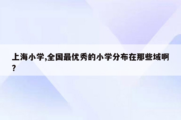 上海小学,全国最优秀的小学分布在那些域啊?