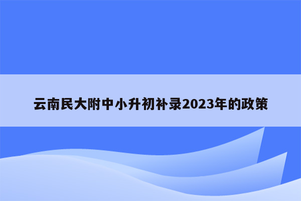 云南民大附中小升初补录2023年的政策