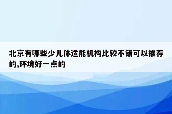 北京有哪些少儿体适能机构比较不错可以推荐的,环境好一点的