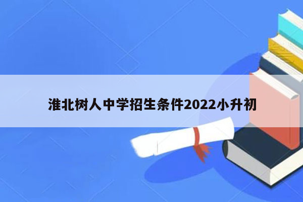 淮北树人中学招生条件2022小升初