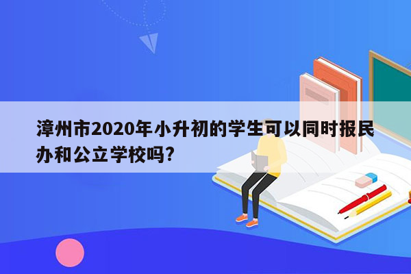 漳州市2020年小升初的学生可以同时报民办和公立学校吗?