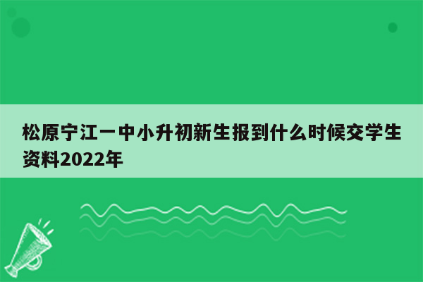 松原宁江一中小升初新生报到什么时候交学生资料2022年